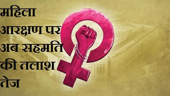 महिला आरक्षण पर अब सहमति की तलाश तेज,संशोधन के साथ दोबारा बिल लाने पर मंथन