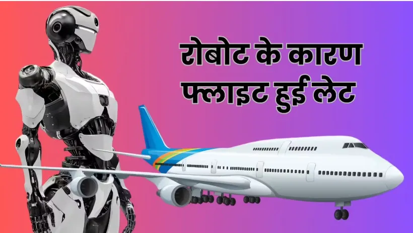 जब रोबोट बना पैसेंजर ताे एक घंटा लेट हुई फ्लाइट, सेफ्टी के ल‍िए न‍िकाली ये चीज
