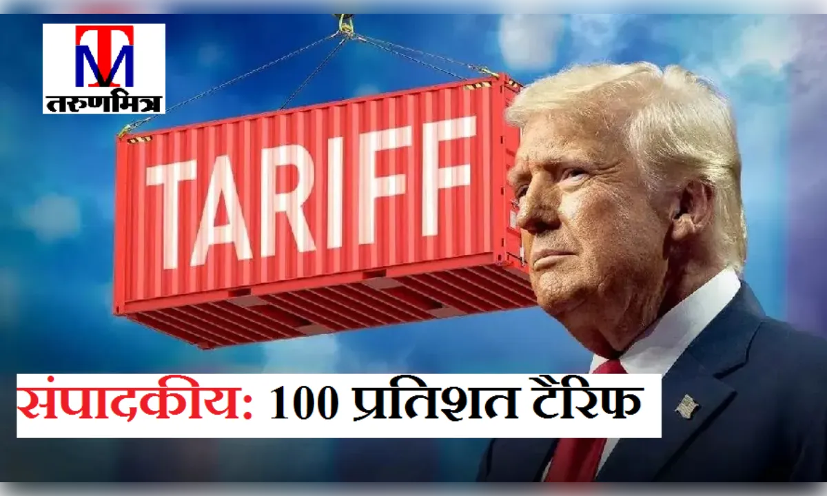 संपादकीय: 100 प्रतिशत टैरिफ का दांव, पांच देशों को नई चुनौती